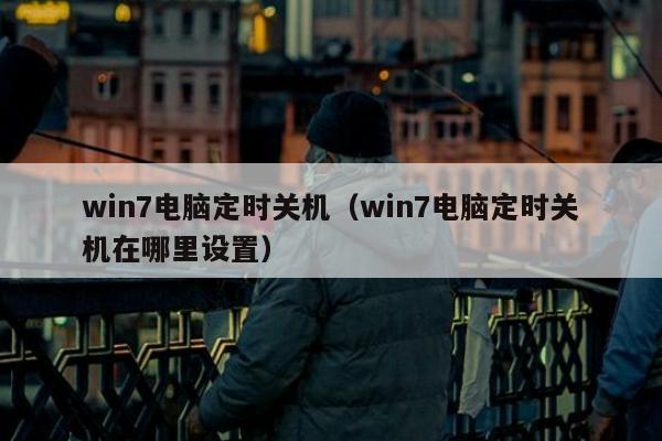 win7电脑定时关机（win7电脑定时关机在哪里设置）