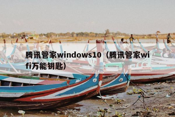 腾讯管家windows10（腾讯管家wifi万能钥匙）