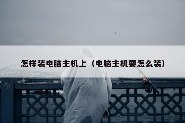 怎样装电脑主机上（电脑主机要怎么装）