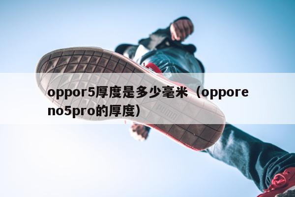 oppor5厚度是多少毫米（opporeno5pro的厚度）