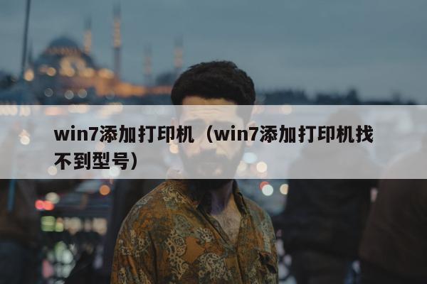 win7添加打印机（win7添加打印机找不到型号）