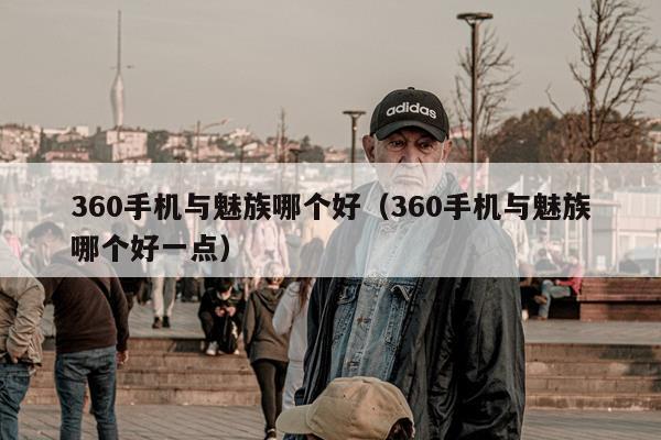 360手机与魅族哪个好（360手机与魅族哪个好一点）