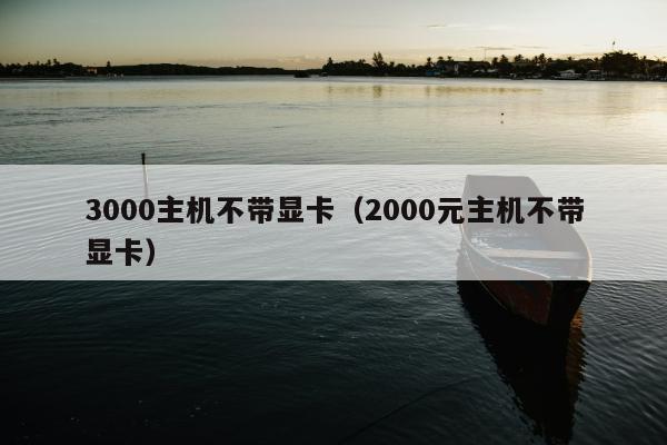 3000主机不带显卡（2000元主机不带显卡）