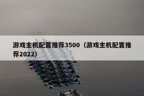 游戏主机配置推荐3500（游戏主机配置推荐2022）