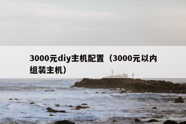 3000元diy主机配置（3000元以内组装主机）