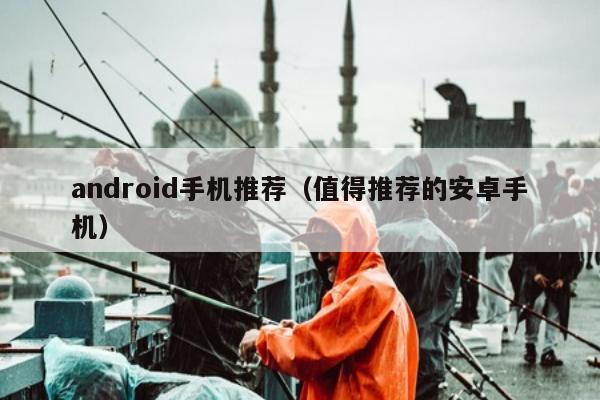 android手机推荐（值得推荐的安卓手机）