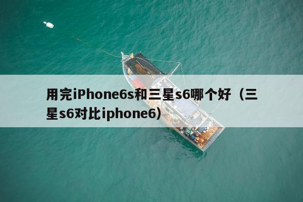 用完iPhone6s和三星s6哪个好（三星s6对比iphone6）