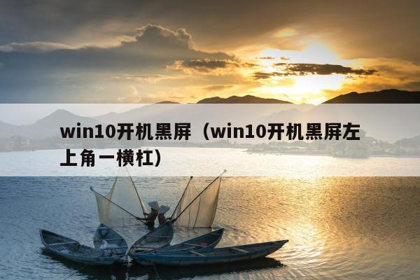 win10开机黑屏（win10开机黑屏左上角一横杠）