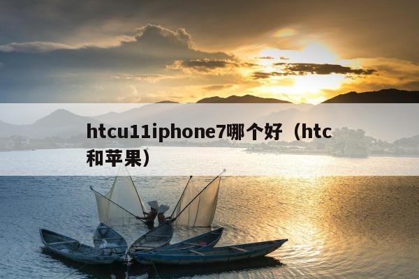 htcu11iphone7哪个好（htc和苹果）