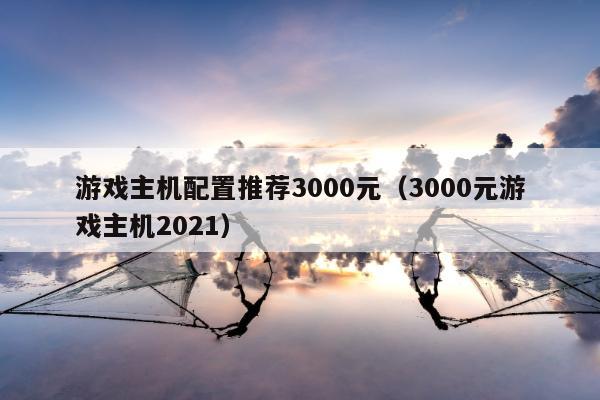 游戏主机配置推荐3000元（3000元游戏主机2021）