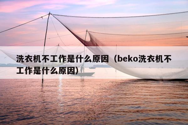 洗衣机不工作是什么原因（beko洗衣机不工作是什么原因）