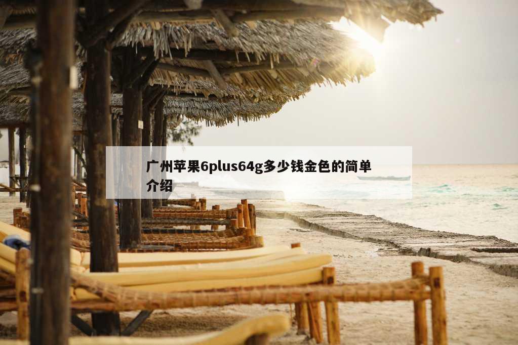 广州苹果6plus64g多少钱金色的简单介绍