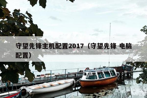 守望先锋主机配置2017（守望先锋 电脑配置）