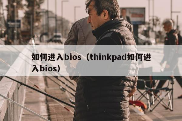 如何进入bios（thinkpad如何进入bios）