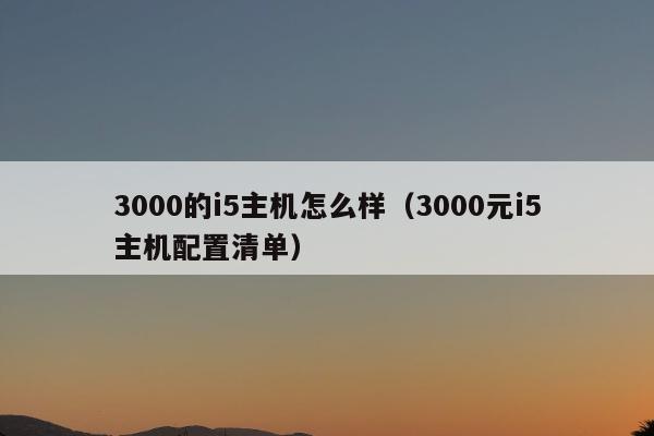 3000的i5主机怎么样（3000元i5主机配置清单）