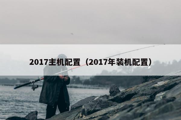 2017主机配置（2017年装机配置）