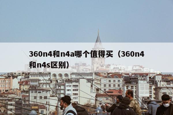 360n4和n4a哪个值得买（360n4和n4s区别）