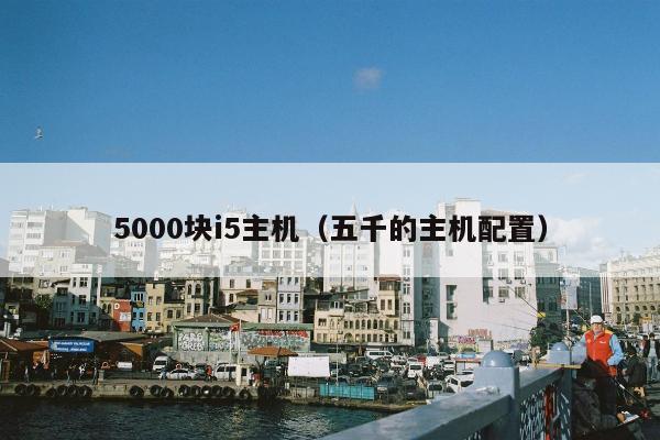 5000块i5主机（五千的主机配置）