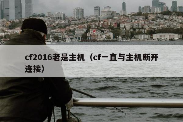 cf2016老是主机（cf一直与主机断开连接）