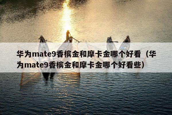 华为mate9香槟金和摩卡金哪个好看（华为mate9香槟金和摩卡金哪个好看些）