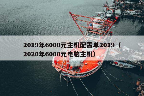 2019年6000元主机配置单2019（2020年6000元电脑主机）