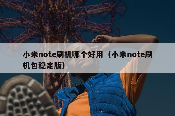 小米note刷机哪个好用（小米note刷机包稳定版）