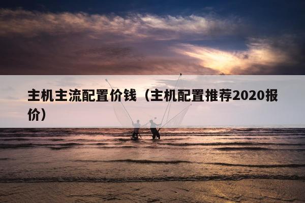 主机主流配置价钱（主机配置推荐2020报价）