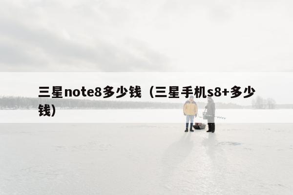 三星note8多少钱（三星手机s8+多少钱）