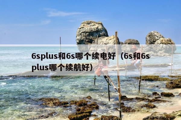 6splus和6s哪个续电好（6s和6splus哪个续航好）