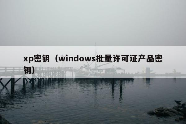 xp密钥（windows批量许可证产品密钥）