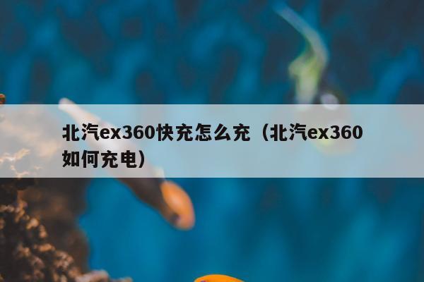 北汽ex360快充怎么充（北汽ex360如何充电）