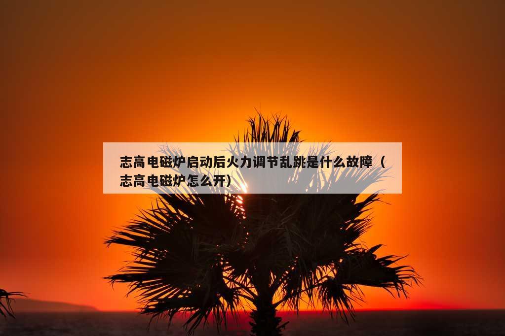 志高电磁炉启动后火力调节乱跳是什么故障（志高电磁炉怎么开）