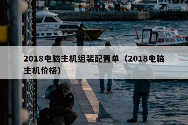 2018电脑主机组装配置单（2018电脑主机价格）