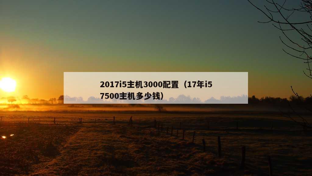 2017i5主机3000配置（17年i57500主机多少钱）