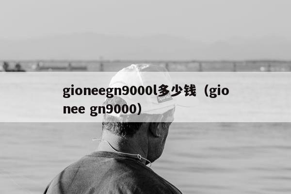 gioneegn9000l多少钱（gionee gn9000）