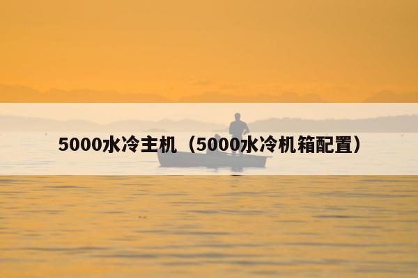 5000水冷主机（5000水冷机箱配置）