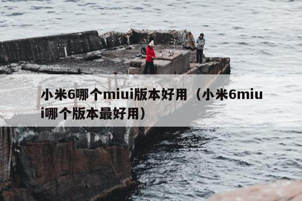 小米6哪个miui版本好用（小米6miui哪个版本最好用）