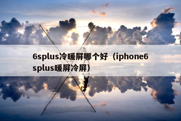 6splus冷暖屏哪个好（iphone6splus暖屏冷屏）