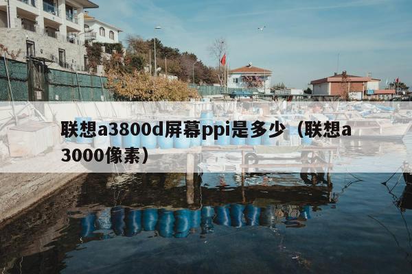 联想a3800d屏幕ppi是多少（联想a3000像素）