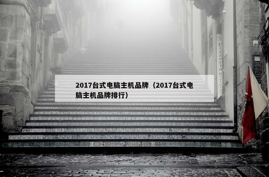 2017台式电脑主机品牌（2017台式电脑主机品牌排行）