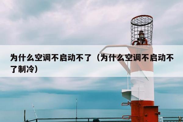 为什么空调不启动不了（为什么空调不启动不了制冷）