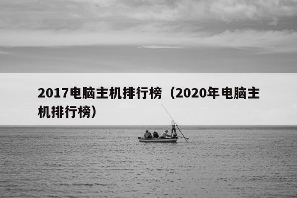 2017电脑主机排行榜（2020年电脑主机排行榜）