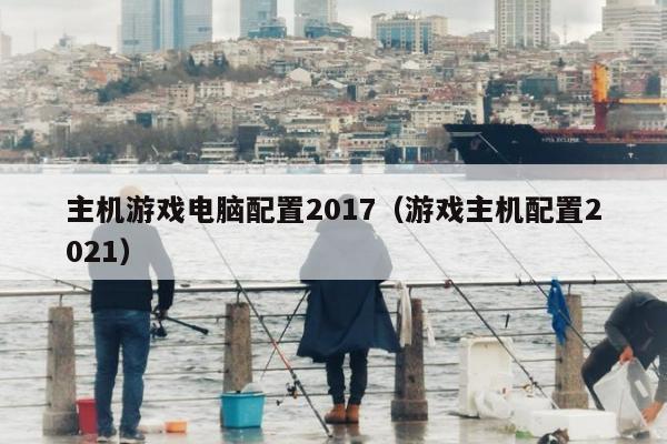 主机游戏电脑配置2017（游戏主机配置2021）