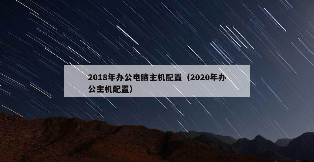 2018年办公电脑主机配置（2020年办公主机配置）