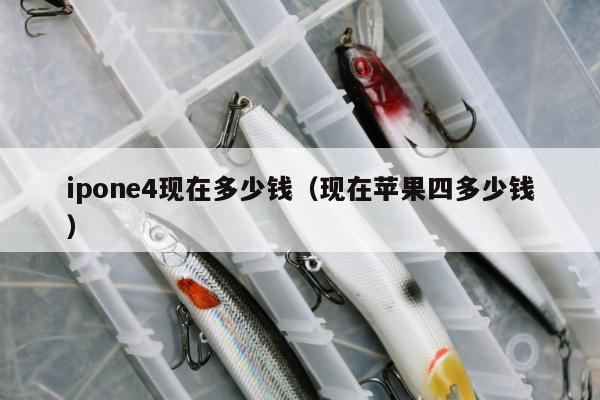 ipone4现在多少钱（现在苹果四多少钱）