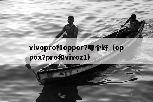 vivopro和oppor7哪个好（oppox7pro和vivoz1）