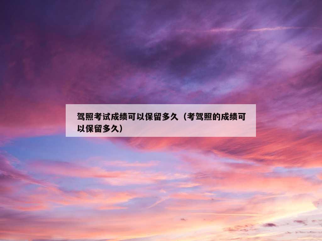 驾照考试成绩可以保留多久（考驾照的成绩可以保留多久）