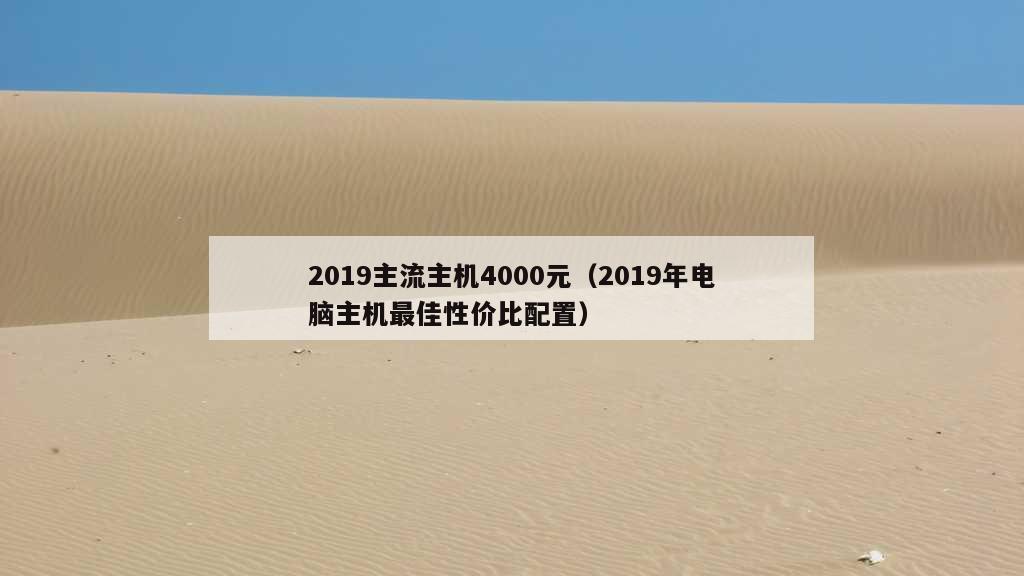 2019主流主机4000元（2019年电脑主机最佳性价比配置）