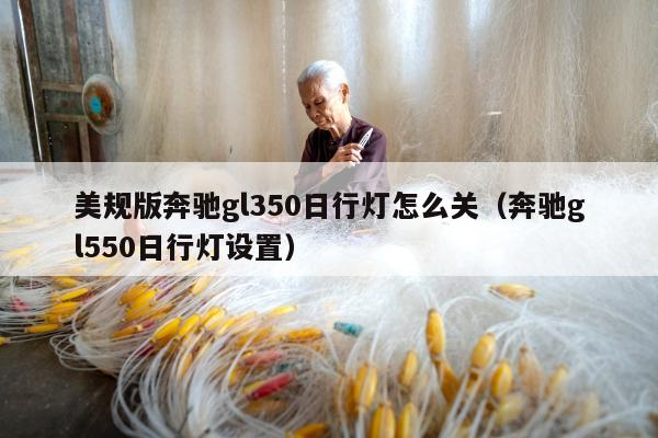 美规版奔驰gl350日行灯怎么关（奔驰gl550日行灯设置）