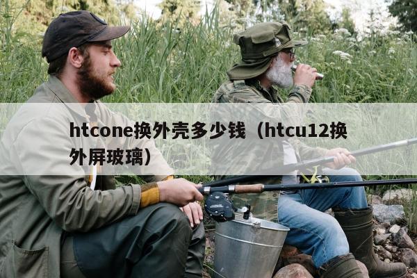 htcone换外壳多少钱（htcu12换外屏玻璃）